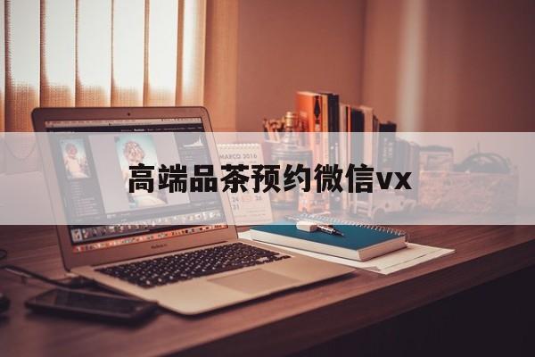 白银关于高端品茶预约微信vx的信息